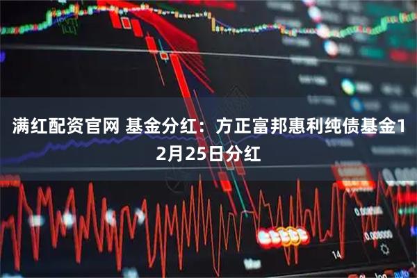 满红配资官网 基金分红：方正富邦惠利纯债基金12月25日分红