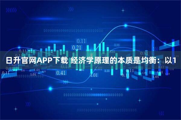 日升官网APP下载 经济学原理的本质是均衡：以1