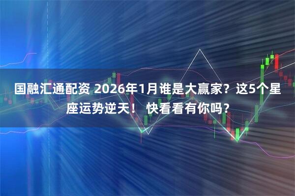 国融汇通配资 2026年1月谁是大赢家？这5个星座运势逆天！ 快看看有你吗？