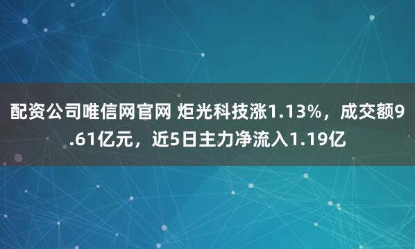 配资公司唯信网官网 炬光科技涨1.13%，成交额9.61亿元，近5日主力净流入1.19亿