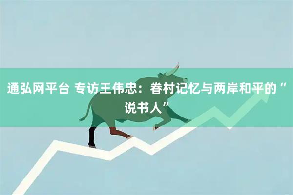 通弘网平台 专访王伟忠：眷村记忆与两岸和平的“说书人”