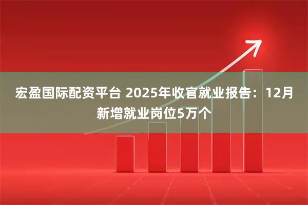 宏盈国际配资平台 2025年收官就业报告：12月新增就业岗位5万个