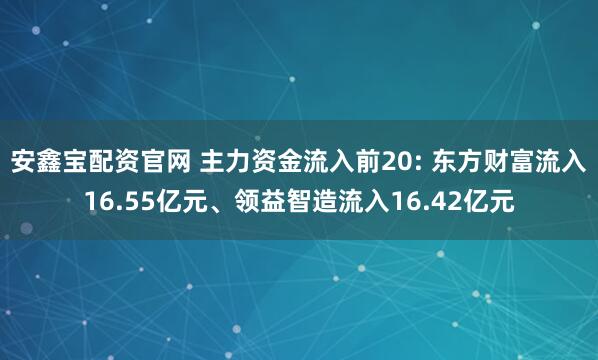 安鑫宝配资官网 主力资金流入前20: 东方财富流入16.55亿元、领益智造流入16.42亿元
