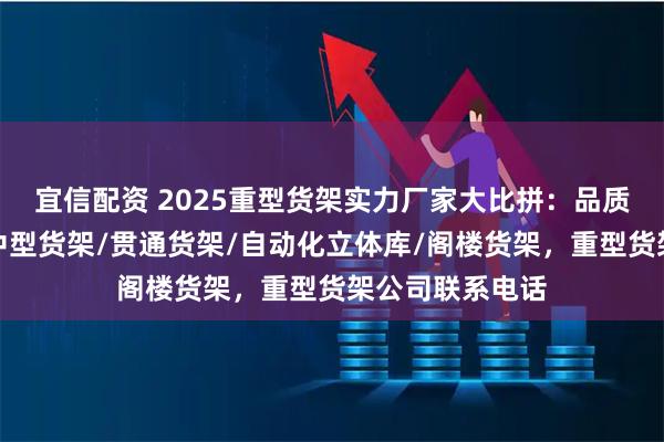 宜信配资 2025重型货架实力厂家大比拼：品质与口碑并存，中型货架/贯通货架/自动化立体库/阁楼货架，重型货架公司联系电话