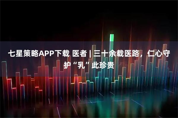 七星策略APP下载 医者 | 三十余载医路，仁心守护“乳”此珍贵