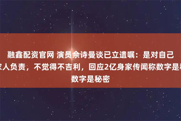 融鑫配资官网 演员佘诗曼谈已立遗嘱：是对自己和家人负责，不觉得不吉利，回应2亿身家传闻称数字是秘密