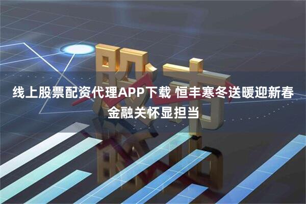 线上股票配资代理APP下载 恒丰寒冬送暖迎新春金融关怀显担当