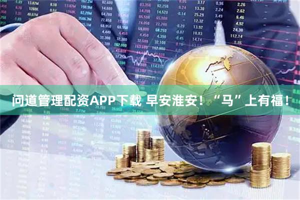 问道管理配资APP下载 早安淮安！“马”上有福！