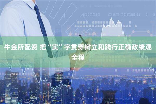 牛金所配资 把“实”字贯穿树立和践行正确政绩观全程